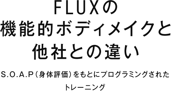 FLUXの機能的ボディメイクと他社との違い　S.O.A.P（身体評価）をもとにプログラミングされたトレーニング