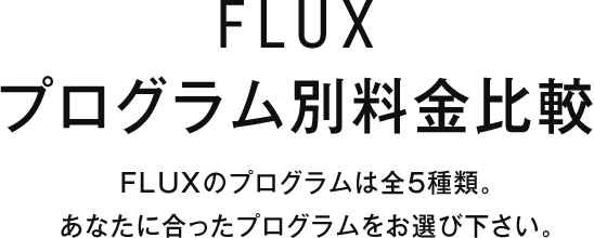 FLUXプログラム別料金比較 FLUXのプログラムは全5種類。あなたに合ったプログラムをお選び下さい。