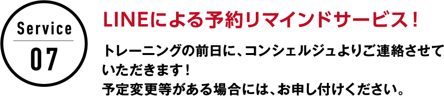 サービス7 LINEによる予約リマインドサービス！トレーニングの前日に、コンシェルジュよりご連絡させていただきます！予定変更等がある場合には、お申し付けください。